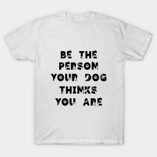 Be the person your dog think you are.. T-Shirt